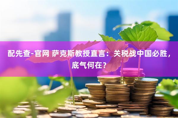 配先查-官网 萨克斯教授直言：关税战中国必胜，底气何在？