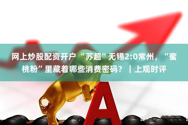 网上炒股配资开户 “苏超”无锡2:0常州，“蜜桃粉”里藏着哪些消费密码？｜上观时评