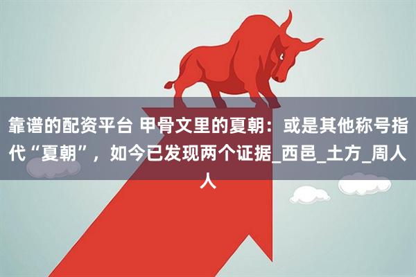 靠谱的配资平台 甲骨文里的夏朝：或是其他称号指代“夏朝”，如今已发现两个证据_西邑_土方_周人
