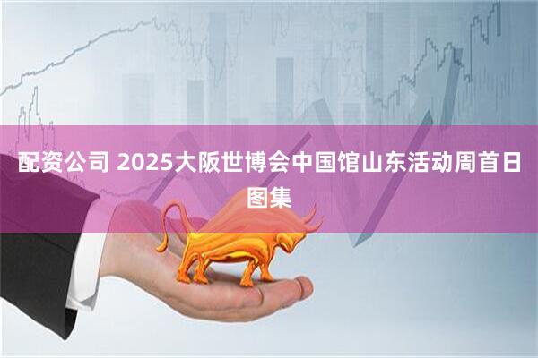 配资公司 2025大阪世博会中国馆山东活动周首日图集