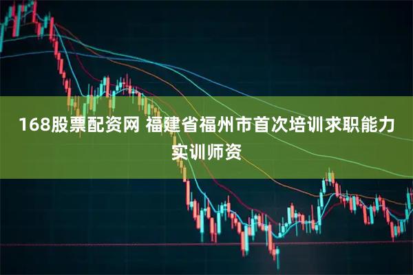 168股票配资网 福建省福州市首次培训求职能力实训师资