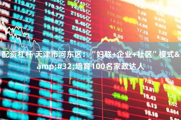 配资杠杆 天津市河东区：“妇联+企业+社区”模式&#32;培育100名家政达人