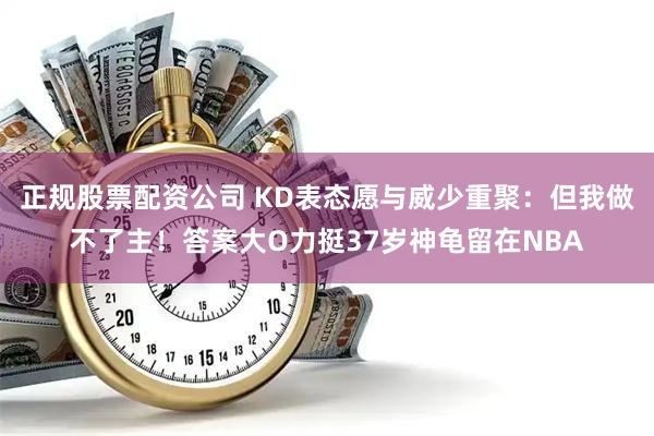 正规股票配资公司 KD表态愿与威少重聚：但我做不了主！答案大O力挺37岁神龟留在NBA
