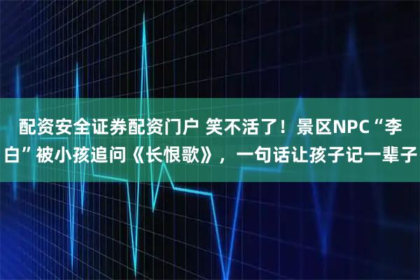 配资安全证券配资门户 笑不活了！景区NPC“李白”被小孩追问《长恨歌》，一句话让孩子记一辈子