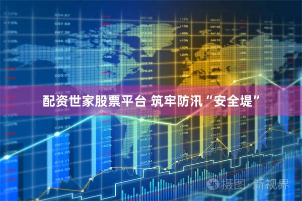 配资世家股票平台 筑牢防汛“安全堤”