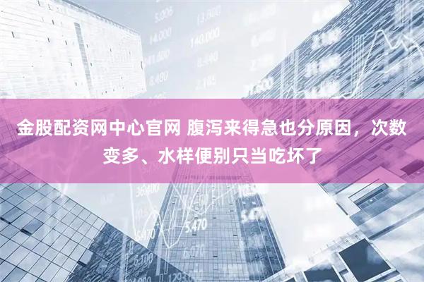 金股配资网中心官网 腹泻来得急也分原因，次数变多、水样便别只当吃坏了