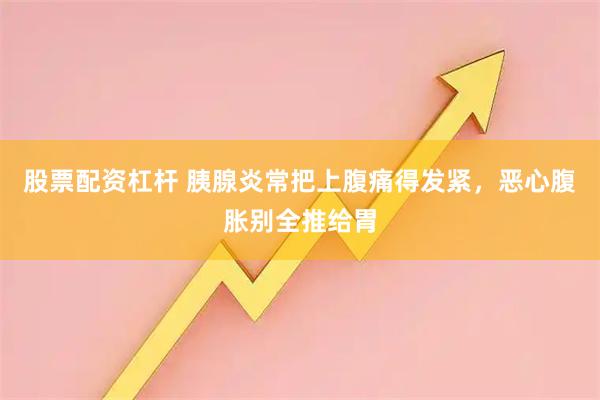 股票配资杠杆 胰腺炎常把上腹痛得发紧，恶心腹胀别全推给胃