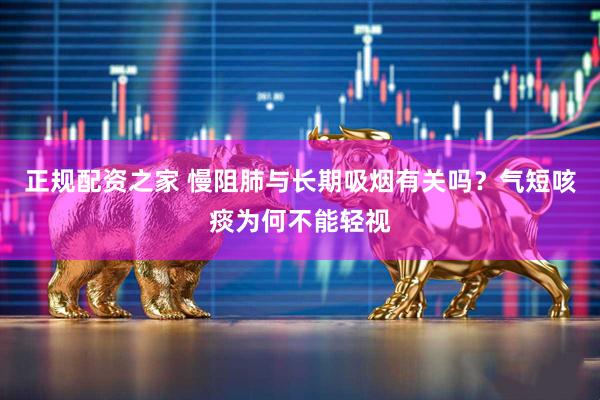 正规配资之家 慢阻肺与长期吸烟有关吗？气短咳痰为何不能轻视