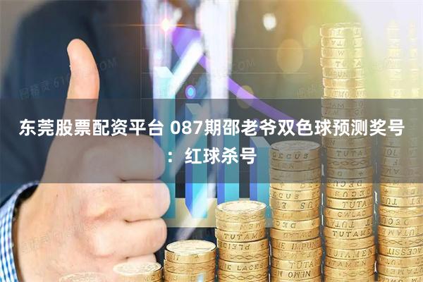 东莞股票配资平台 087期邵老爷双色球预测奖号：红球杀号