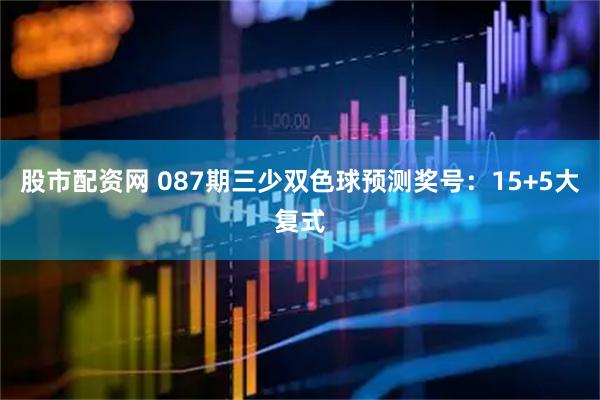 股市配资网 087期三少双色球预测奖号：15+5大复式